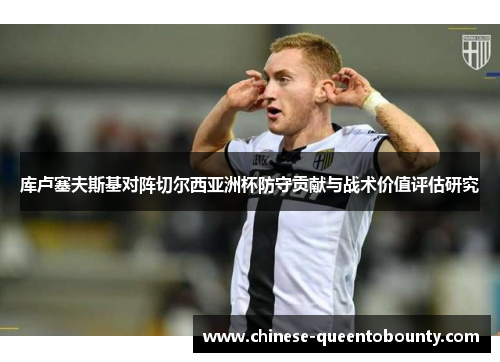 库卢塞夫斯基对阵切尔西亚洲杯防守贡献与战术价值评估研究