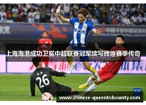 上海海港成功卫冕中超联赛冠军续写辉煌赛季传奇 上海海港成功卫冕中超联赛冠军续写辉煌赛季传奇