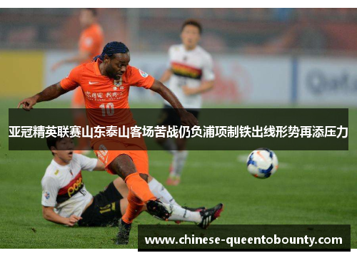 亚冠精英联赛山东泰山客场苦战仍负浦项制铁出线形势再添压力