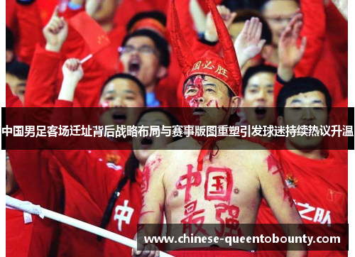 中国男足客场迁址背后战略布局与赛事版图重塑引发球迷持续热议升温