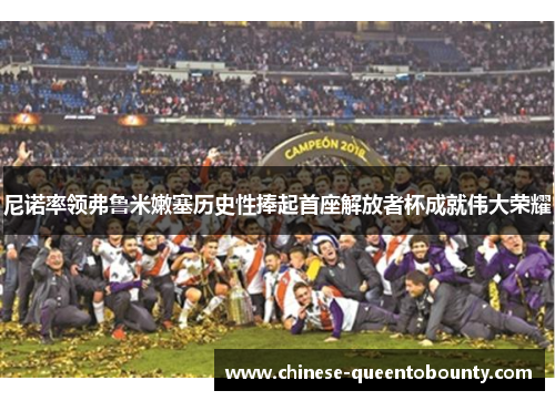 尼诺率领弗鲁米嫩塞历史性捧起首座解放者杯成就伟大荣耀