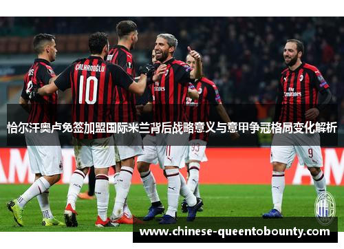 恰尔汗奥卢免签加盟国际米兰背后战略意义与意甲争冠格局变化解析