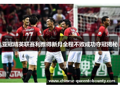 亚冠精英联赛利雅得新月全程不败成功夺冠揭秘