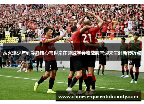 从火爆少年到冷静核心韦世豪在蓉城学会收敛脾气迎来生涯新转折点 从火爆少年到冷静核心韦世豪在蓉城学会收敛脾气迎来生涯新转折点