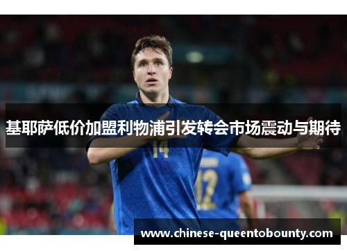 基耶萨低价加盟利物浦引发转会市场震动与期待 基耶萨低价加盟利物浦引发转会市场震动与期待