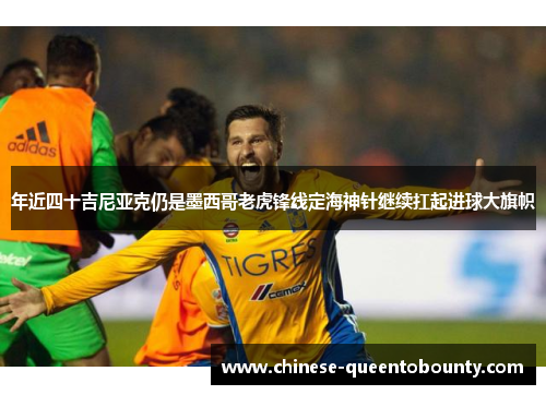 年近四十吉尼亚克仍是墨西哥老虎锋线定海神针继续扛起进球大旗帜