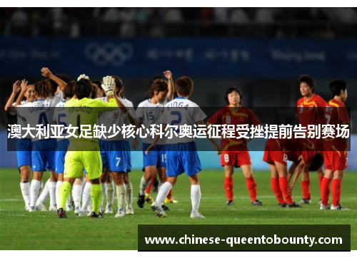 澳大利亚女足缺少核心科尔奥运征程受挫提前告别赛场