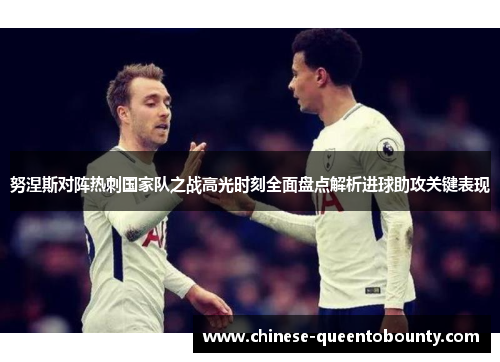 努涅斯对阵热刺国家队之战高光时刻全面盘点解析进球助攻关键表现