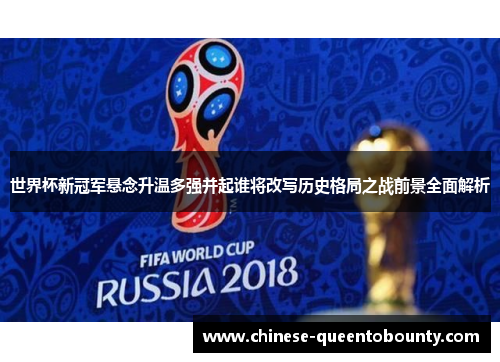 世界杯新冠军悬念升温多强并起谁将改写历史格局之战前景全面解析