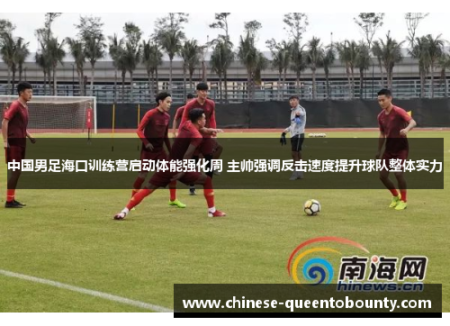 中国男足海口训练营启动体能强化周 主帅强调反击速度提升球队整体实力
