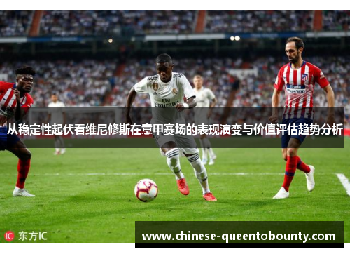 从稳定性起伏看维尼修斯在意甲赛场的表现演变与价值评估趋势分析