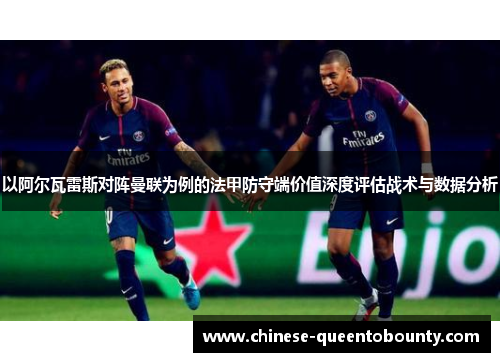 以阿尔瓦雷斯对阵曼联为例的法甲防守端价值深度评估战术与数据分析