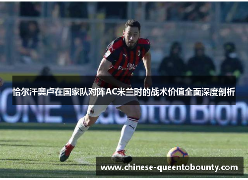 恰尔汗奥卢在国家队对阵AC米兰时的战术价值全面深度剖析