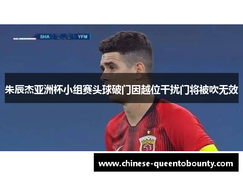 朱辰杰亚洲杯小组赛头球破门因越位干扰门将被吹无效